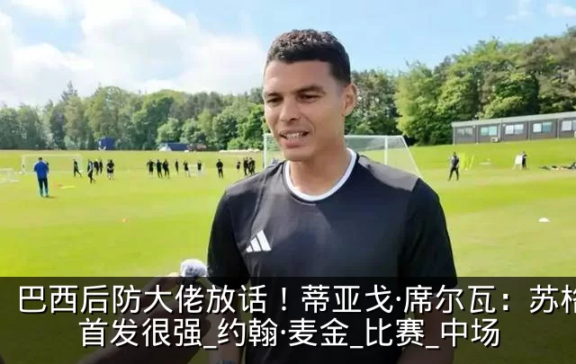 巴西后防大佬放话！蒂亚戈·席尔瓦：苏格兰首发很强_约翰·麦金_比赛_中场
